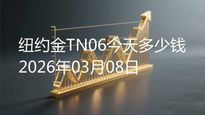 纽约金TN06今天多少钱2026年03月08日