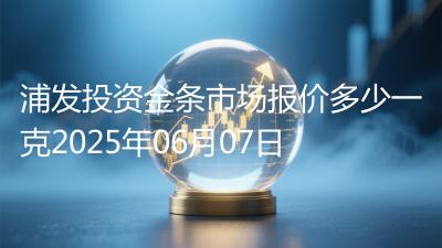 浦发投资金条市场报价多少一克2025年06月07日