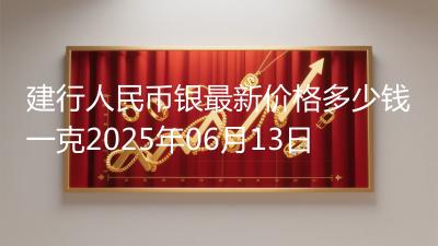 建行人民币银最新价格多少钱一克2025年06月13日