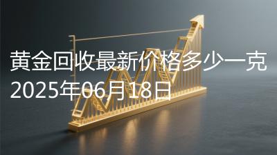 黄金回收最新价格多少一克2025年06月18日