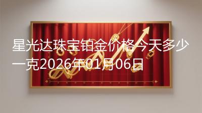 星光达珠宝铂金价格今天多少一克2026年01月06日