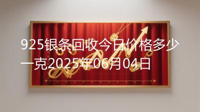 925银条回收今日价格多少一克2025年06月04日