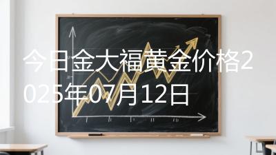 今日金大福黄金价格2025年07月12日
