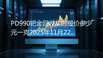 PD990钯金回收实时报价多少元一克2025年11月22日