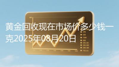 黄金回收现在市场价多少钱一克2025年08月20日