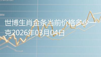 世博生肖金条当前价格多少一克2026年03月04日