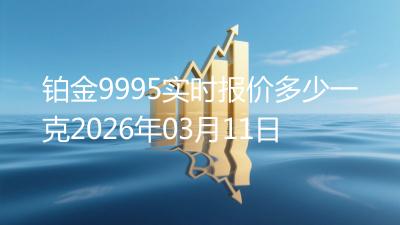 铂金9995实时报价多少一克2026年03月11日