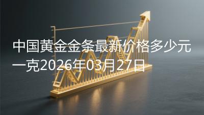 中国黄金金条最新价格多少元一克2026年03月27日