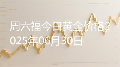周六福今日黄金价格2025年06月30日