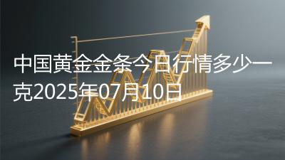 中国黄金金条今日行情多少一克2025年07月10日