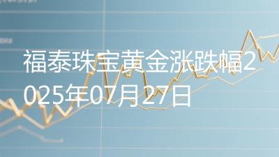 福泰珠宝黄金涨跌幅2025年07月27日