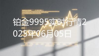 铂金9995实时行情2025年06月05日