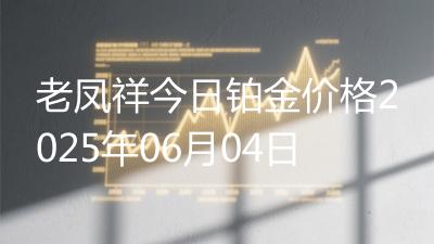 老凤祥今日铂金价格2025年06月04日