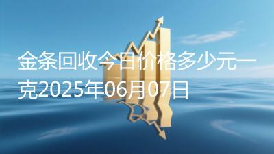 金条回收今日价格多少元一克2025年06月07日