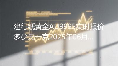 建行纸黄金AU9995实时报价多少元一克2025年06月07日