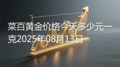 菜百黄金价格今天多少元一克2025年08月13日