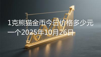 1克熊猫金币今日价格多少元一个2025年10月26日