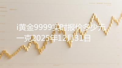 i黄金9999实时报价多少元一克2025年12月31日