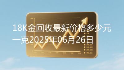 18K金回收最新价格多少元一克2025年06月26日