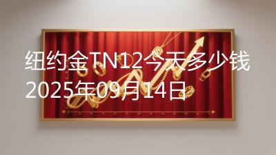 纽约金TN12今天多少钱2025年09月14日