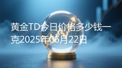 黄金TD今日价格多少钱一克2025年06月22日