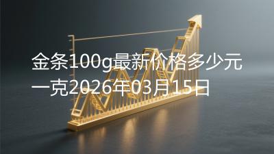 金条100g最新价格多少元一克2026年03月15日