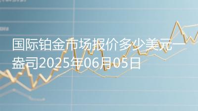 国际铂金市场报价多少美元一盎司2025年06月05日