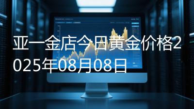 亚一金店今日黄金价格2025年08月08日