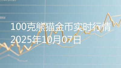 100克熊猫金币实时行情2025年10月07日