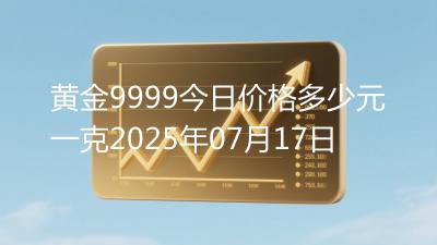 黄金9999今日价格多少元一克2025年07月17日