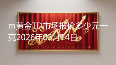 m黄金TD市场报价多少元一克2026年03月14日