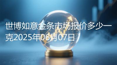 世博如意金条市场报价多少一克2025年06月07日