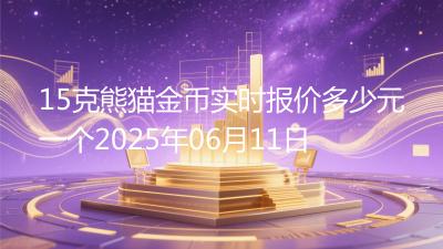 15克熊猫金币实时报价多少元一个2025年06月11日