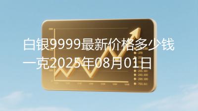 白银9999最新价格多少钱一克2025年08月01日