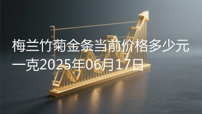 梅兰竹菊金条当前价格多少元一克2025年06月17日