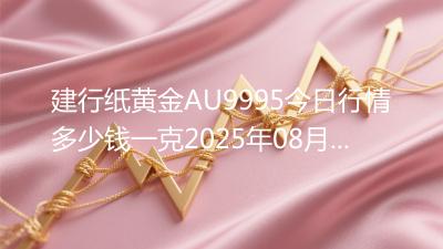 建行纸黄金AU9995今日行情多少钱一克2025年08月26日
