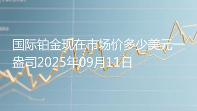 国际铂金现在市场价多少美元一盎司2025年09月11日