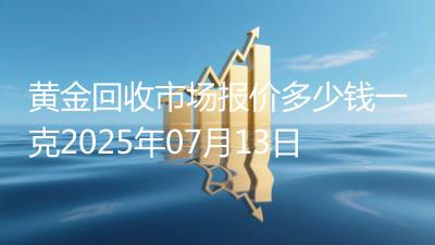 黄金回收市场报价多少钱一克2025年07月13日
