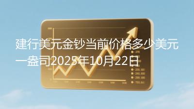 建行美元金钞当前价格多少美元一盎司2025年10月22日