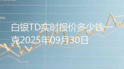白银TD实时报价多少钱一克2025年09月30日