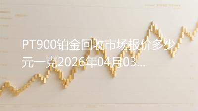 PT900铂金回收市场报价多少元一克2026年04月03日