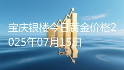 宝庆银楼今日黄金价格2025年07月15日