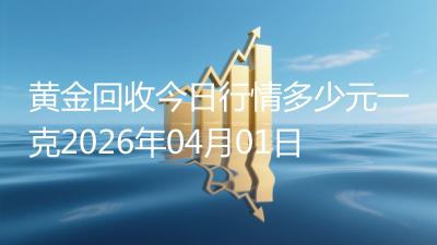 黄金回收今日行情多少元一克2026年04月01日