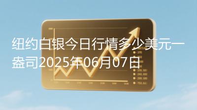 纽约白银今日行情多少美元一盎司2025年06月07日