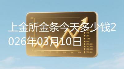 上金所金条今天多少钱2026年03月10日