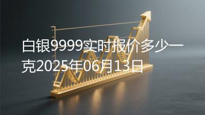白银9999实时报价多少一克2025年06月13日