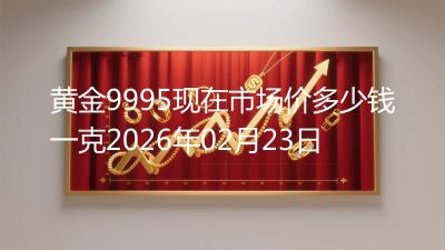 黄金9995现在市场价多少钱一克2026年02月23日