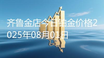 齐鲁金店今日铂金价格2025年08月01日