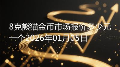 8克熊猫金币市场报价多少元一个2026年01月05日