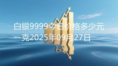 白银9999今日价格多少元一克2025年09月27日